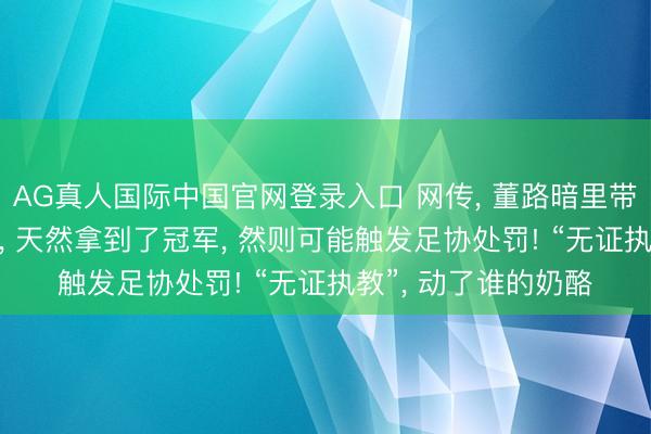 AG真人国际中国官网登录入口 网传， 董路暗里带队插足“小寰宇杯”， 天然拿到了冠军， 然则可能触发足协处罚! “无证执教”， 动了谁的奶酪