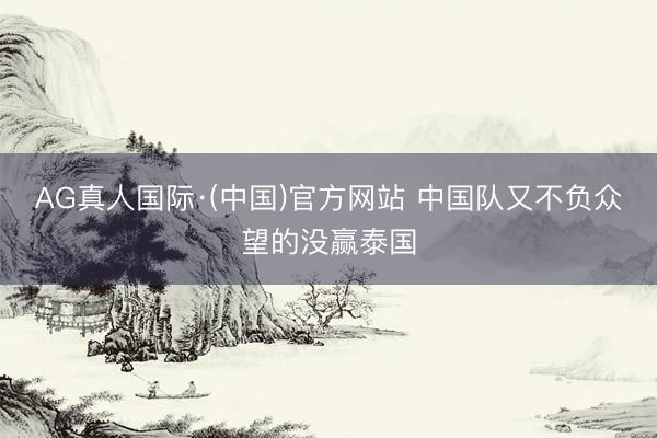 AG真人国际·(中国)官方网站 中国队又不负众望的没赢泰国