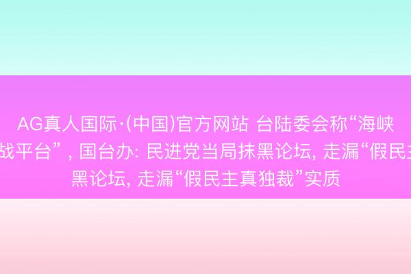 AG真人国际·(中国)官方网站 台陆委会称“海峡论坛是大陆统战平台” ， 国台办: 民进党当局抹黑论坛， 走漏“假民主真独裁”实质