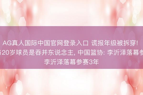 AG真人国际中国官网登录入口 谎报年级被拆穿! 18岁与20岁球员是吞并东说念主， 中国篮协: 李沂泽落幕参赛3年