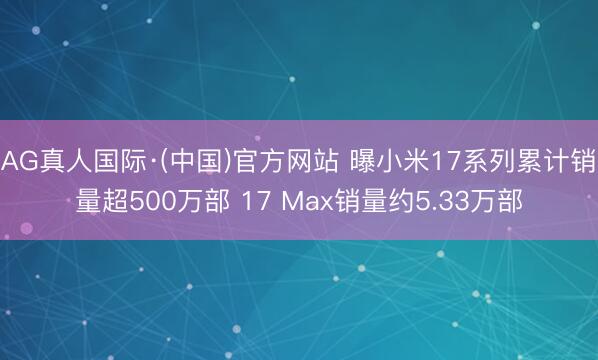 AG真人国际·(中国)官方网站 曝小米17系列累计销量超500万部 17 Max销量约5.33万部