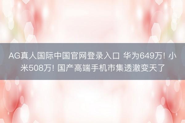 AG真人国际中国官网登录入口 华为649万! 小米508万! 国产高端手机市集透澈变天了