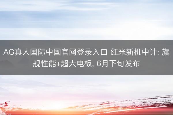 AG真人国际中国官网登录入口 红米新机中计: 旗舰性能+超大电板， 6月下旬发布