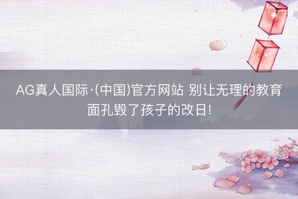 AG真人国际·(中国)官方网站 别让无理的教育面孔毁了孩子的改日!