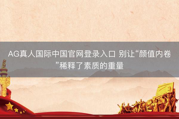 AG真人国际中国官网登录入口 别让“颜值内卷”稀释了素质的重量