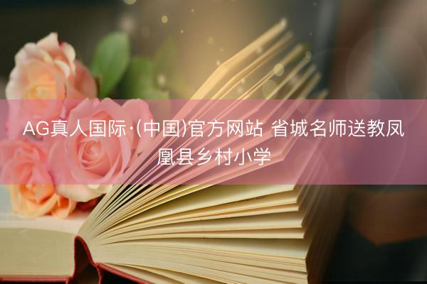 AG真人国际·(中国)官方网站 省城名师送教凤凰县乡村小学