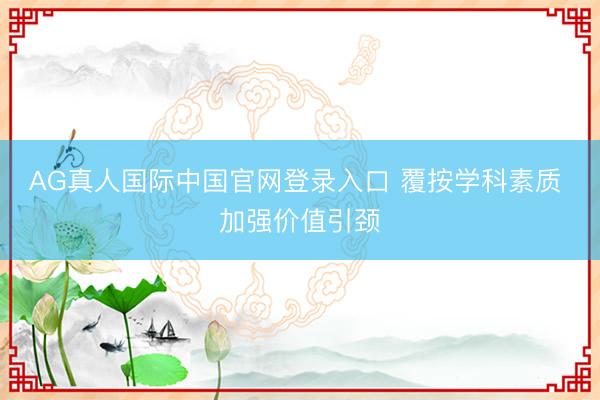AG真人国际中国官网登录入口 覆按学科素质 加强价值引颈