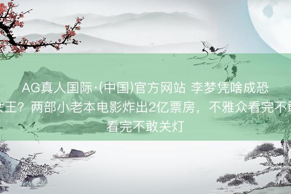AG真人国际·(中国)官方网站 李梦凭啥成恐怖片女王？两部小老本电影炸出2亿票房，不雅众看完不敢关灯