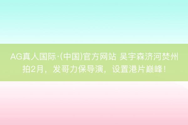 AG真人国际·(中国)官方网站 吴宇森济河焚州拍2月，发哥力保导演，设置港片巅峰！