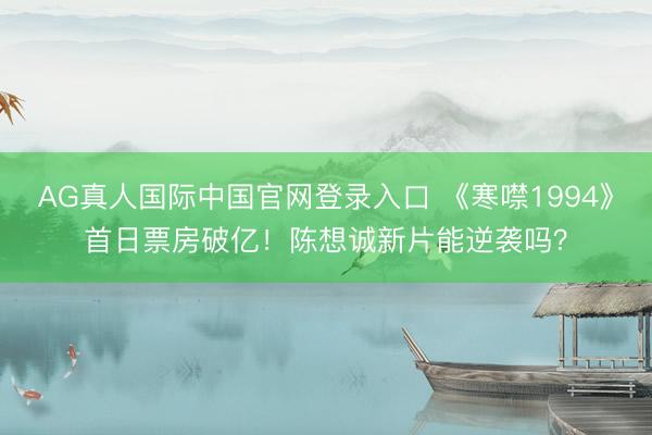 AG真人国际中国官网登录入口 《寒噤1994》首日票房破亿！陈想诚新片能逆袭吗？