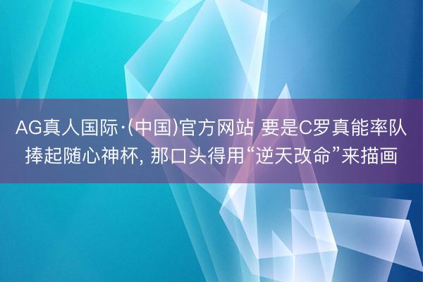 AG真人国际·(中国)官方网站 要是C罗真能率队捧起随心神杯， 那口头得用“逆天改命”来描画