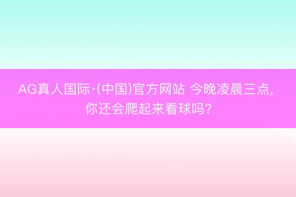 AG真人国际·(中国)官方网站 今晚凌晨三点， 你还会爬起来看球吗?