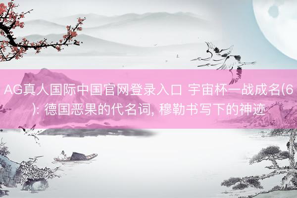 AG真人国际中国官网登录入口 宇宙杯一战成名(6): 德国恶果的代名词， 穆勒书写下的神迹