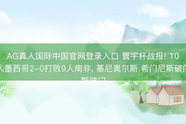 AG真人国际中国官网登录入口 寰宇杯战报! 10人墨西哥2-0打败9人南非， 基尼奥尔斯 希门尼斯破门