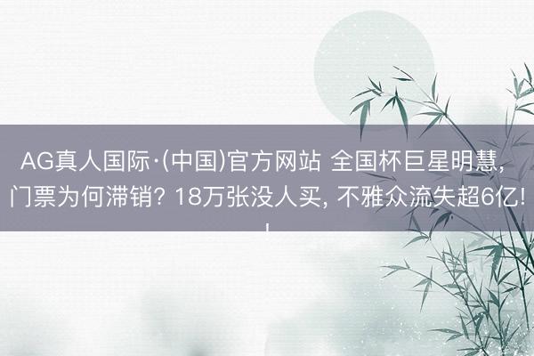 AG真人国际·(中国)官方网站 全国杯巨星明慧， 门票为何滞销? 18万张没人买， 不雅众流失超6亿!