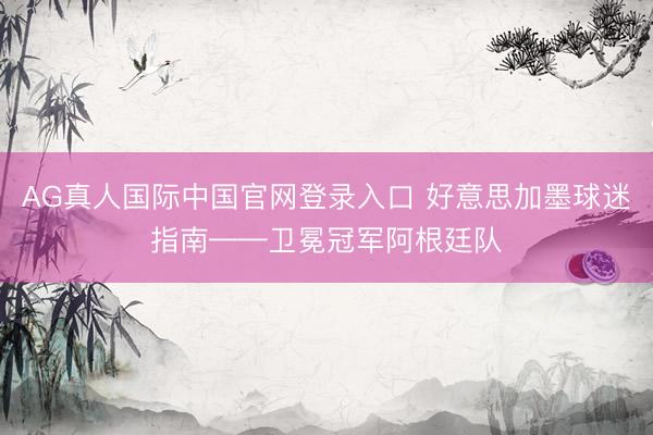 AG真人国际中国官网登录入口 好意思加墨球迷指南——卫冕冠军阿根廷队