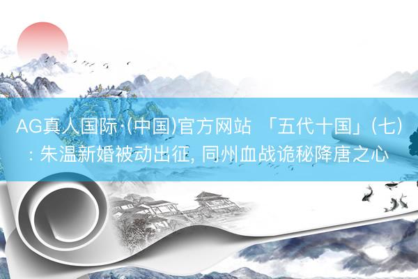 AG真人国际·(中国)官方网站 「五代十国」(七): 朱温新婚被动出征， 同州血战诡秘降唐之心