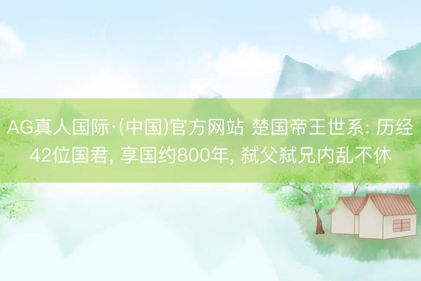 AG真人国际·(中国)官方网站 楚国帝王世系: 历经42位国君， 享国约800年， 弑父弑兄内乱不休
