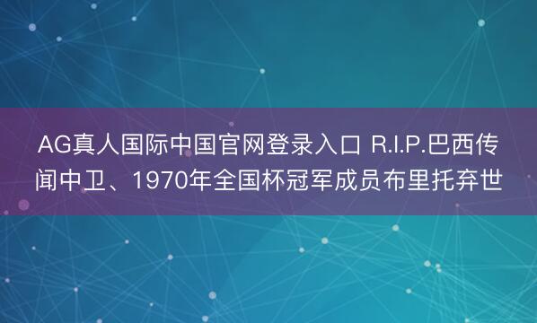 AG真人国际中国官网登录入口 R.I.P.巴西传闻中卫、1970年全国杯冠军成员布里托弃世