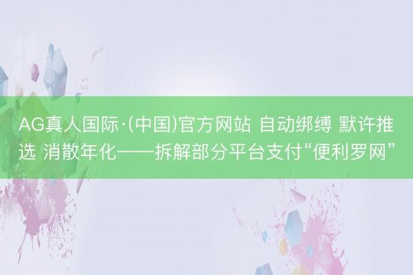 AG真人国际·(中国)官方网站 自动绑缚 默许推选 消散年化——拆解部分平台支付“便利罗网”