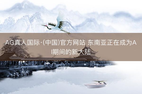 AG真人国际·(中国)官方网站 东南亚正在成为AI期间的新大陆