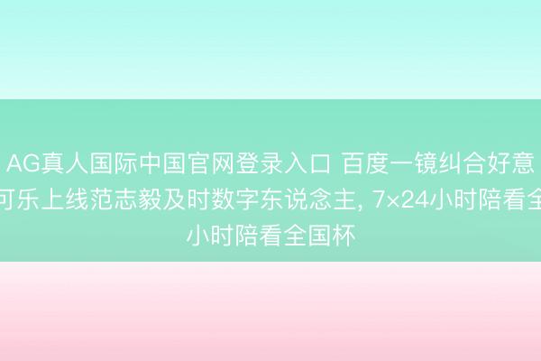 AG真人国际中国官网登录入口 百度一镜纠合好意思味可乐上线范志毅及时数字东说念主， 7×24小时陪看全国杯