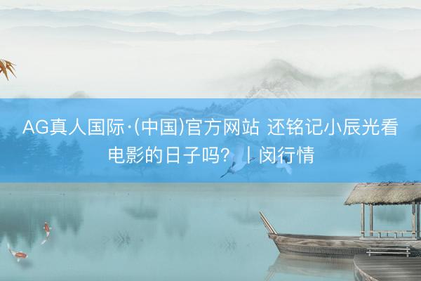 AG真人国际·(中国)官方网站 还铭记小辰光看电影的日子吗？丨闵行情