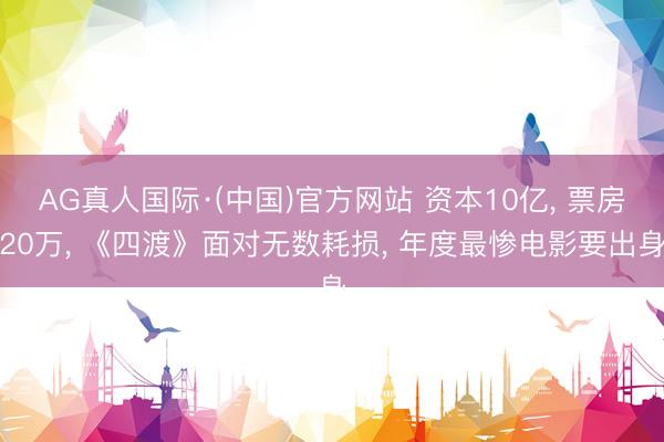 AG真人国际·(中国)官方网站 资本10亿， 票房20万， 《四渡》面对无数耗损， 年度最惨电影要出身