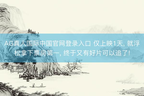 AG真人国际中国官网登录入口 仅上映1天， 就浮松拿下票房第一， 终于又有好片可以追了!