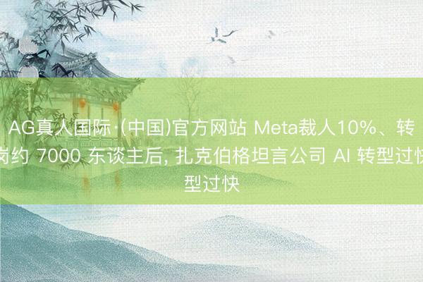 AG真人国际·(中国)官方网站 Meta裁人10%、转岗约 7000 东谈主后， 扎克伯格坦言公司 AI 转型过快