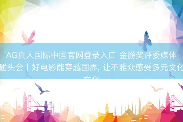 AG真人国际中国官网登录入口 金爵奖评委媒体碰头会丨好电影能穿越国界， 让不雅众感受多元文化