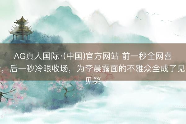 AG真人国际·(中国)官方网站 前一秒全网喜爱，后一秒冷眼收场，为李晨露面的不雅众全成了见笑