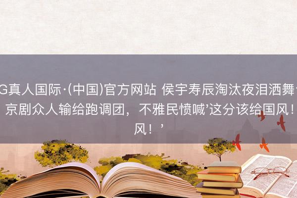 AG真人国际·(中国)官方网站 侯宇寿辰淘汰夜泪洒舞台：京剧众人输给跑调团，不雅民愤喊'这分该给国风！'