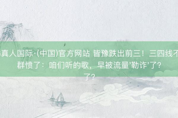 AG真人国际·(中国)官方网站 皆豫跌出前三！三四线不雅群愤了：咱们听的歌，早被流量'勒诈'了？