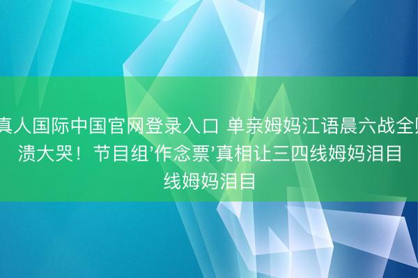 AG真人国际中国官网登录入口 单亲姆妈江语晨六战全败崩溃大哭！节目组'作念票'真相让三四线姆妈泪目