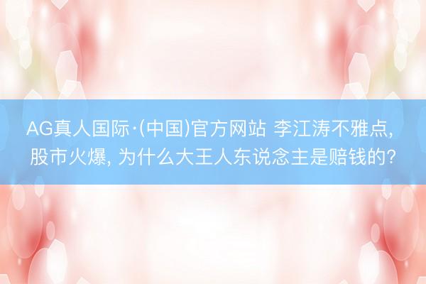 AG真人国际·(中国)官方网站 李江涛不雅点， 股市火爆， 为什么大王人东说念主是赔钱的?