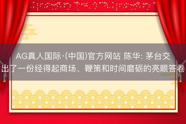 AG真人国际·(中国)官方网站 陈华: 茅台交出了一份经得起商场、鞭策和时间磨砺的亮眼答卷