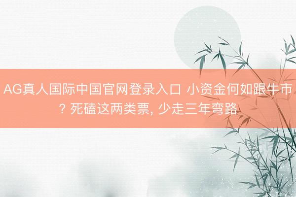 AG真人国际中国官网登录入口 小资金何如跟牛市? 死磕这两类票， 少走三年弯路