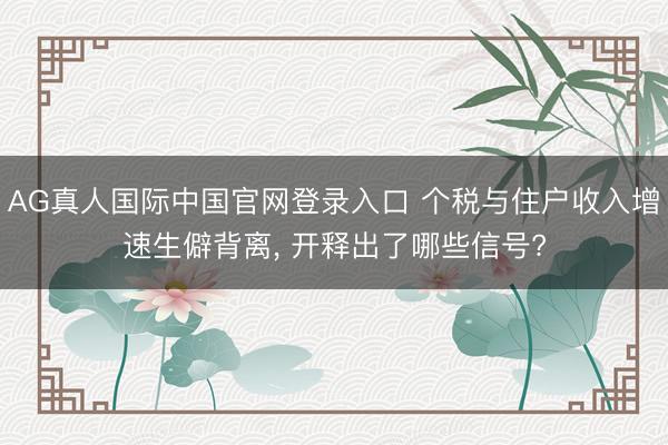 AG真人国际中国官网登录入口 个税与住户收入增速生僻背离， 开释出了哪些信号?