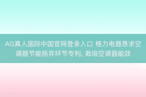 AG真人国际中国官网登录入口 格力电器恳求空调器节能扬弃环节专利， 栽培空调器能效