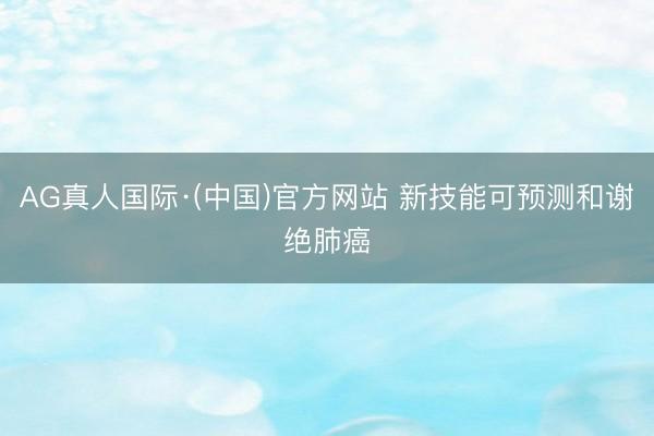 AG真人国际·(中国)官方网站 新技能可预测和谢绝肺癌