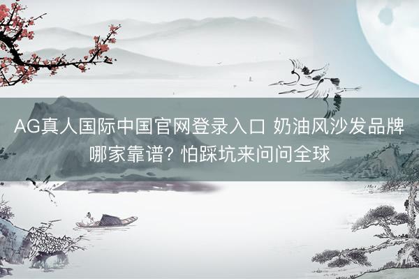AG真人国际中国官网登录入口 奶油风沙发品牌哪家靠谱? 怕踩坑来问问全球
