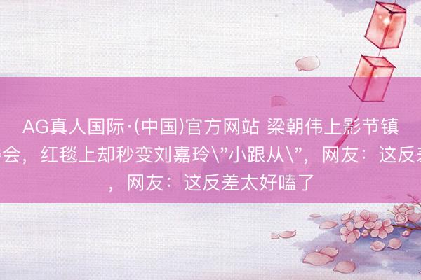 AG真人国际·(中国)官方网站 梁朝伟上影节镇守C位评委会,红毯上却秒变刘嘉玲