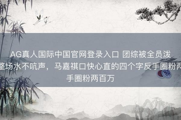 AG真人国际中国官网登录入口 团综被全员泼了一整场水不吭声，马嘉祺口快心直的四个字反手圈粉两百万