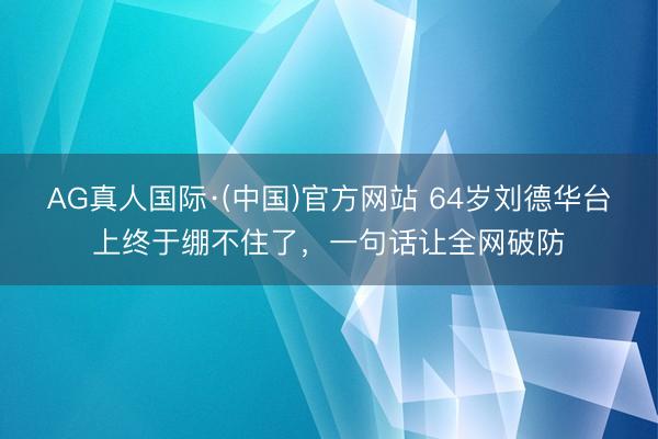 AG真人国际·(中国)官方网站 64岁刘德华台上终于绷不住了,一句话让全网破防
