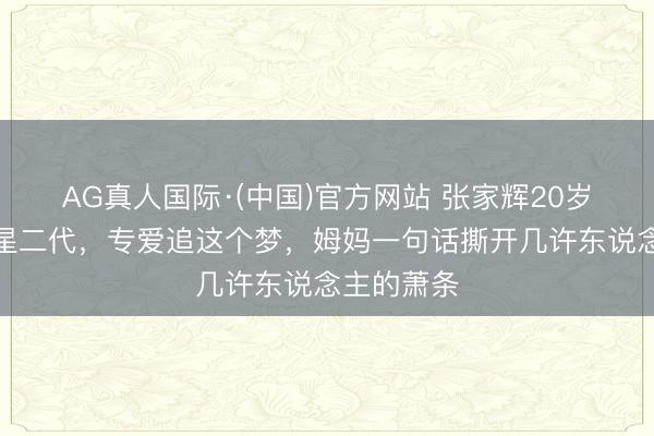 AG真人国际·(中国)官方网站 张家辉20岁男儿拒当星二代，专爱追这个梦，姆妈一句话撕开几许东说念主的萧条