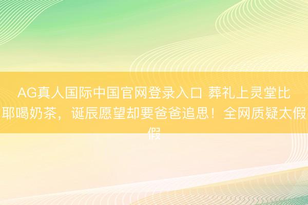 AG真人国际中国官网登录入口 葬礼上灵堂比耶喝奶茶，诞辰愿望却要爸爸追思！全网质疑太假