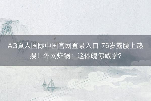 AG真人国际中国官网登录入口 76岁露腰上热搜！外网炸锅：这体魄你敢学？