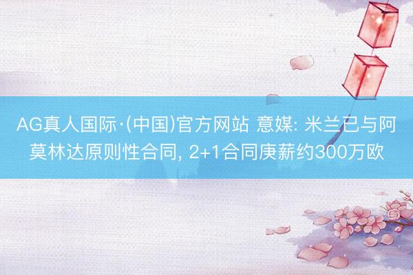 AG真人国际·(中国)官方网站 意媒: 米兰已与阿莫林达原则性合同, 2+1合同庚薪约300万欧