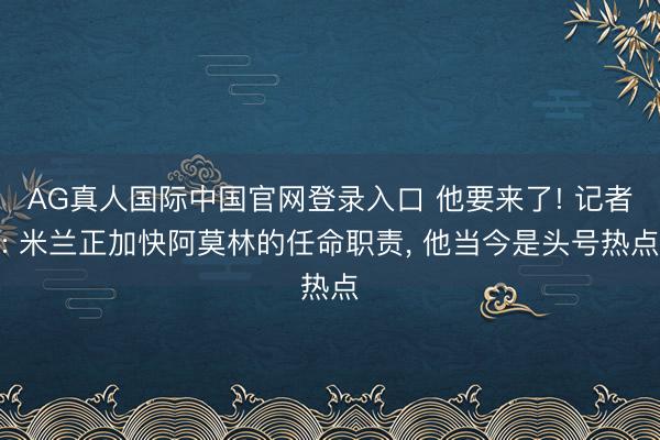 AG真人国际中国官网登录入口 他要来了! 记者: 米兰正加快阿莫林的任命职责， 他当今是头号热点